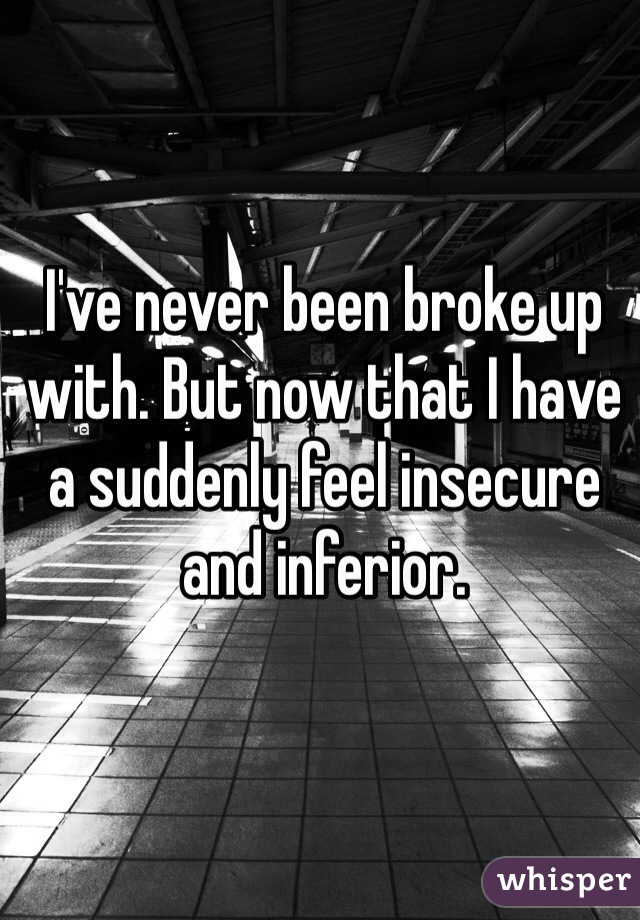 I've never been broke up with. But now that I have a suddenly feel insecure and inferior. 