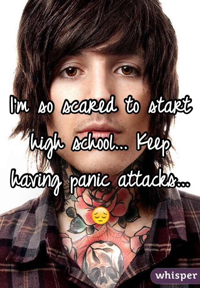 I'm so scared to start high school... Keep having panic attacks... 😔
