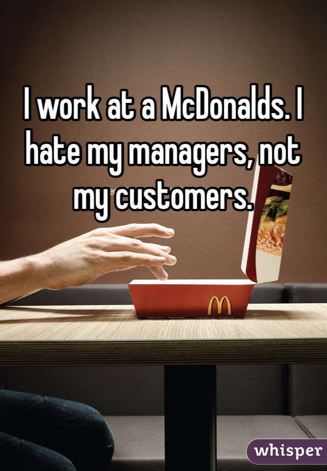 I work at a McDonalds. I hate my managers, not my customers. 