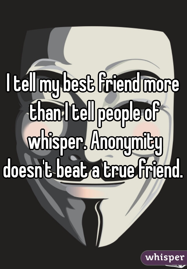 I tell my best friend more than I tell people of whisper. Anonymity doesn't beat a true friend. 