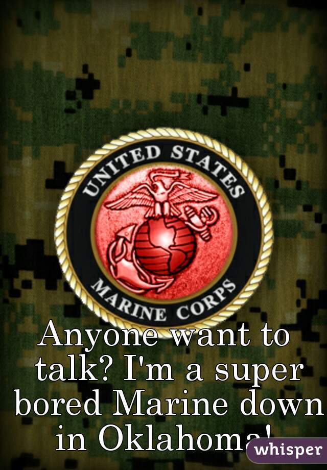 Anyone want to talk? I'm a super bored Marine down in Oklahoma! 