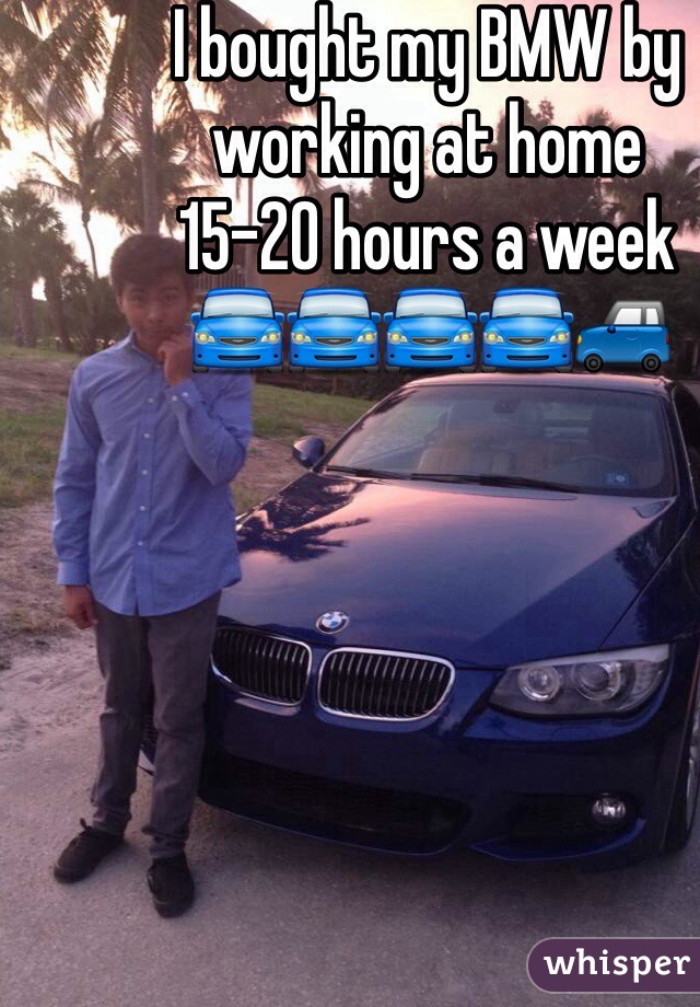 I bought my BMW by working at home 
15-20 hours a week
🚘🚘🚘🚘🚙