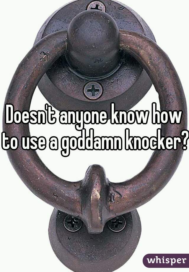 Doesn't anyone know how to use a goddamn knocker?