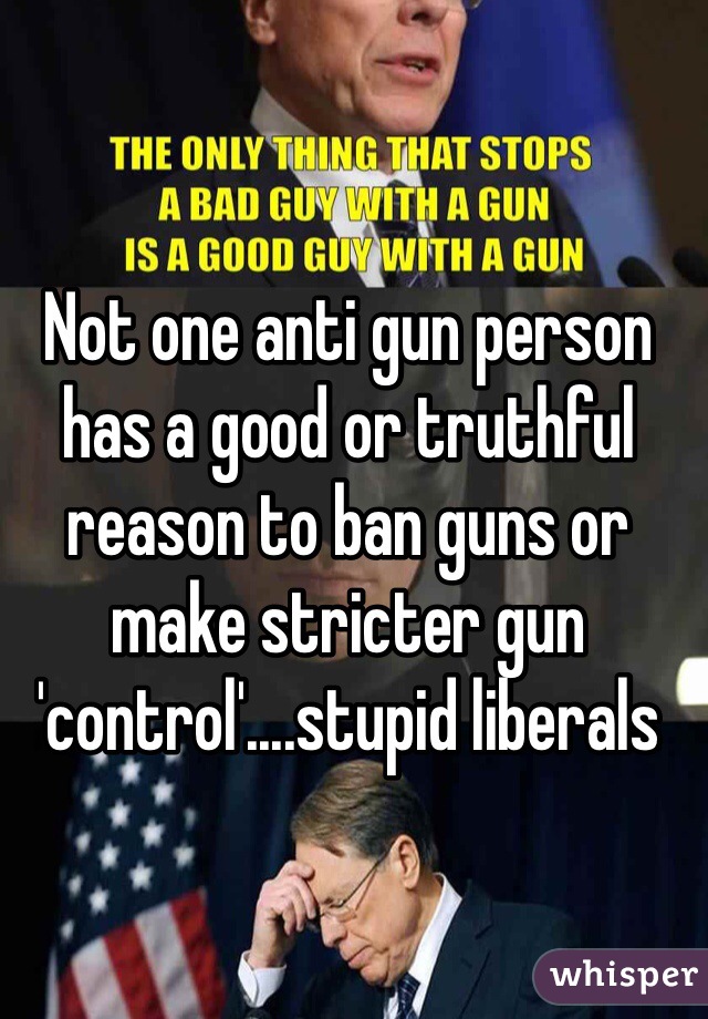 Not one anti gun person has a good or truthful reason to ban guns or make stricter gun 'control'....stupid liberals
