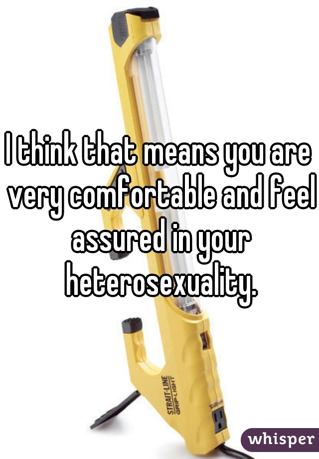 

I think that means you are very comfortable and feel assured in your heterosexuality.