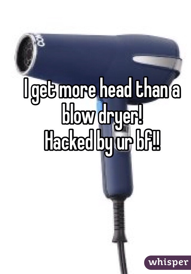 I get more head than a blow dryer!
Hacked by ur bf!!
