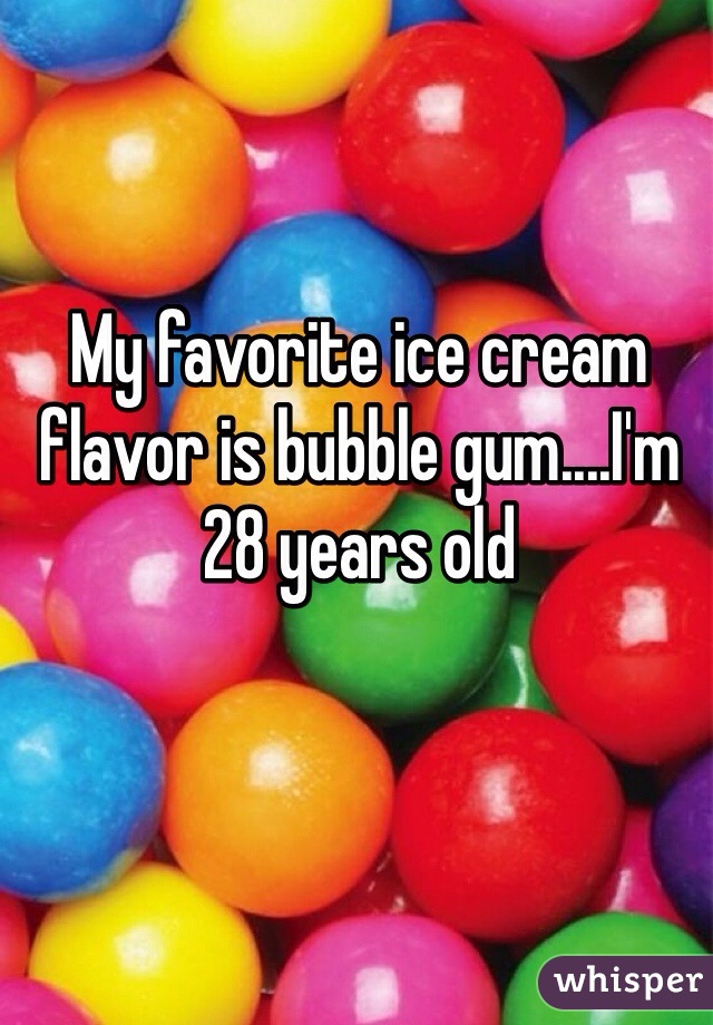 My favorite ice cream flavor is bubble gum....I'm 28 years old
