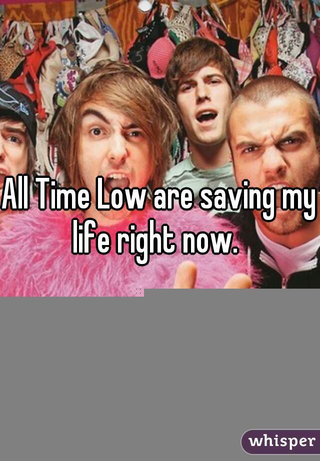 All Time Low are saving my life right now.  