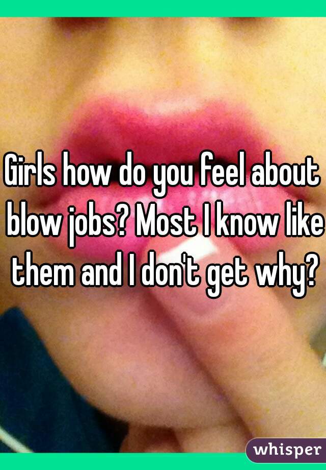 Girls how do you feel about blow jobs? Most I know like them and I don't get why?