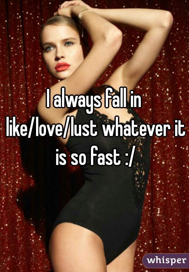 I always fall in like/love/lust whatever it is so fast :/