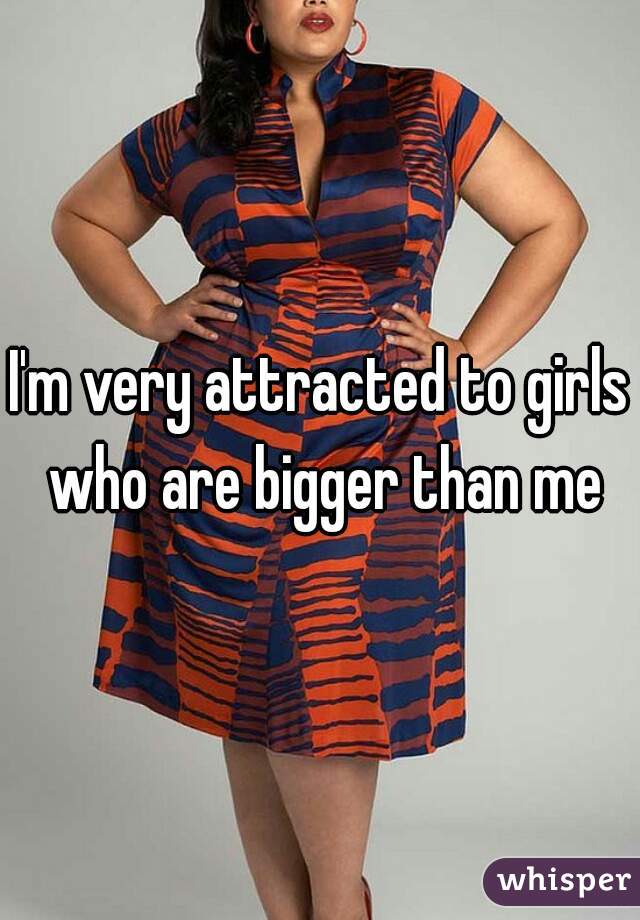 I'm very attracted to girls who are bigger than me