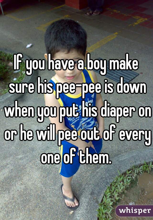 If you have a boy make sure his pee-pee is down when you put his diaper on or he will pee out of every one of them. 