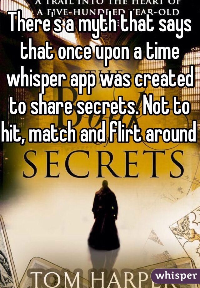 There's a myth that says that once upon a time whisper app was created to share secrets. Not to hit, match and flirt around 