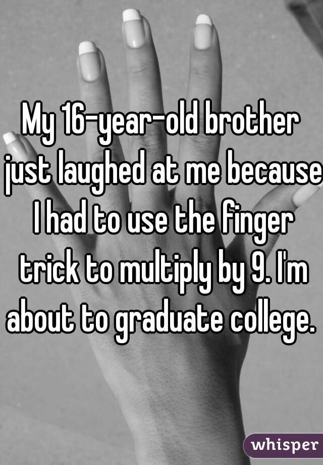 My 16-year-old brother just laughed at me because I had to use the finger trick to multiply by 9. I'm about to graduate college. 