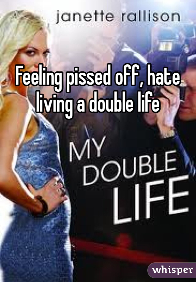 Feeling pissed off, hate living a double life