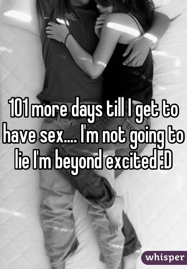 101 more days till I get to have sex.... I'm not going to lie I'm beyond excited :D