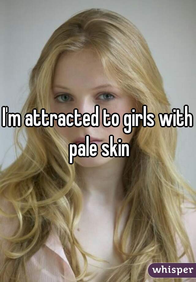 I'm attracted to girls with pale skin