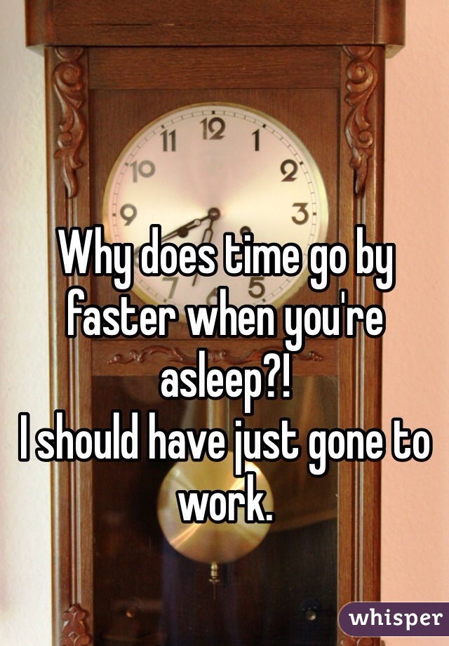 Why does time go by faster when you're asleep?! 
I should have just gone to work. 