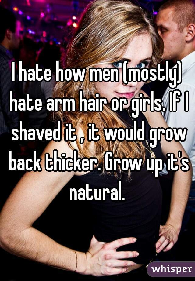 I hate how men (mostly) hate arm hair or girls. If I shaved it , it would grow back thicker. Grow up it's natural. 