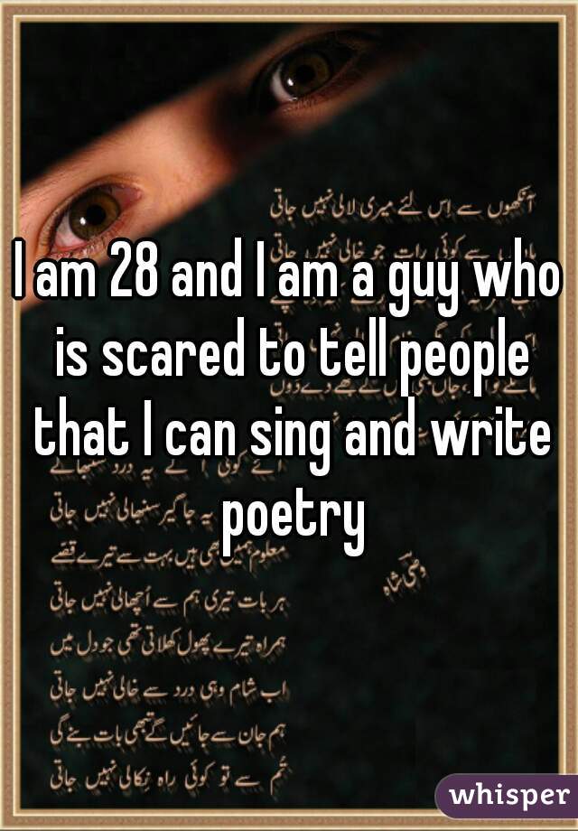 I am 28 and I am a guy who is scared to tell people that I can sing and write poetry