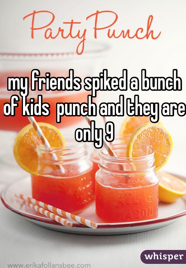 my friends spiked a bunch of kids  punch and they are only 9