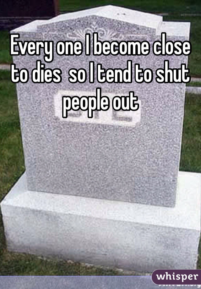 Every one I become close to dies  so I tend to shut people out 