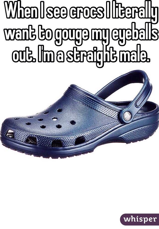 When I see crocs I literally want to gouge my eyeballs out. I'm a straight male. 