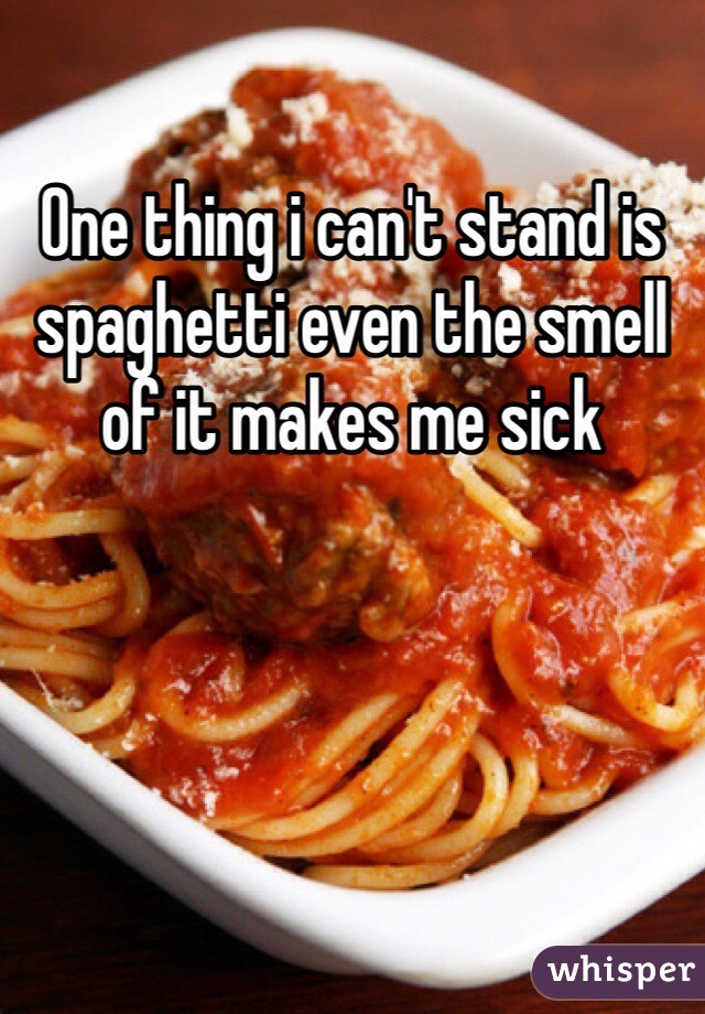 One thing i can't stand is spaghetti even the smell of it makes me sick 