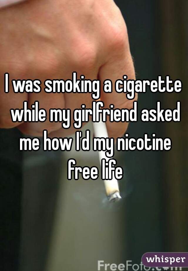 I was smoking a cigarette while my girlfriend asked me how I'd my nicotine free life