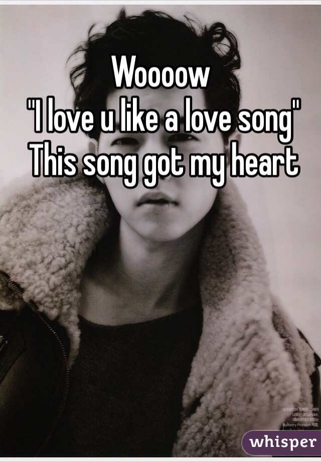 Woooow 
 "I love u like a love song"
 This song got my heart 