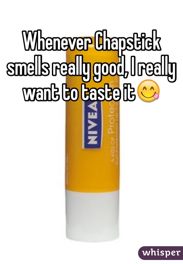 Whenever Chapstick smells really good, I really want to taste it😋