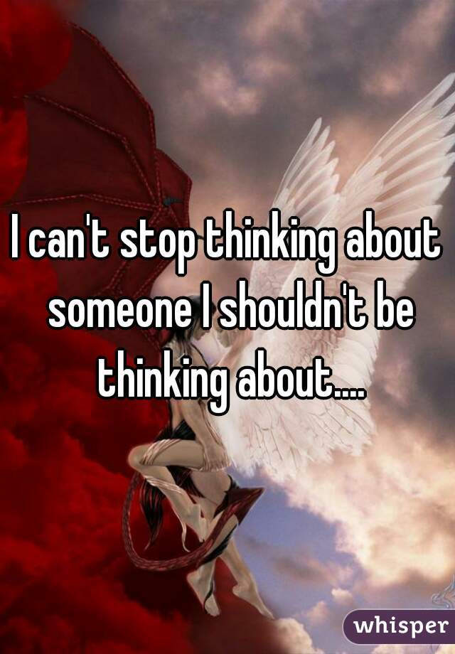 I can't stop thinking about someone I shouldn't be thinking about....