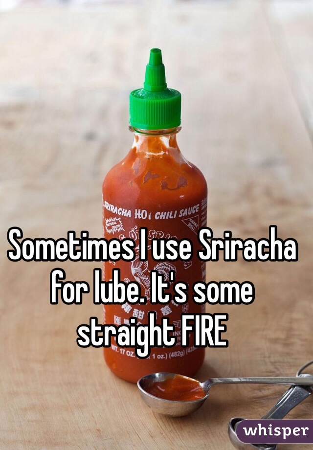 Sometimes I use Sriracha for lube. It's some straight FIRE