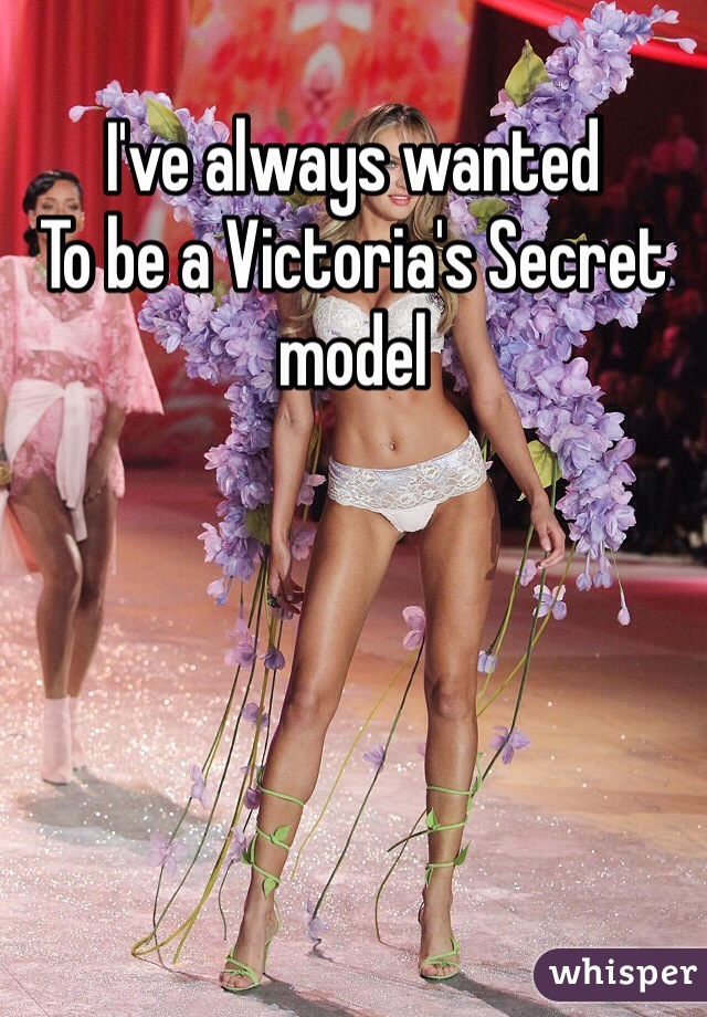 I've always wanted
To be a Victoria's Secret model 