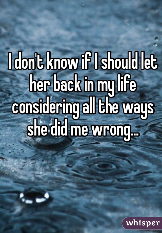 I don't know if I should let her back in my life considering all the ways she did me wrong...