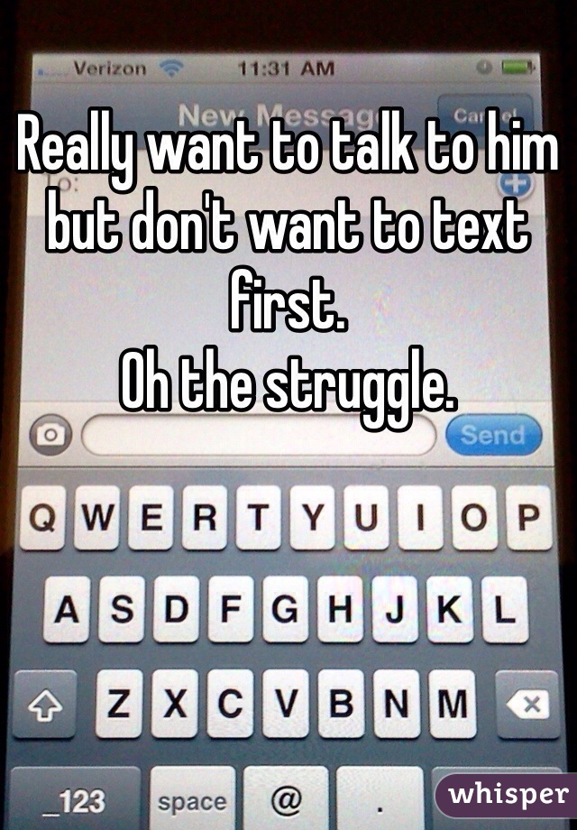 Really want to talk to him but don't want to text first. 
Oh the struggle. 