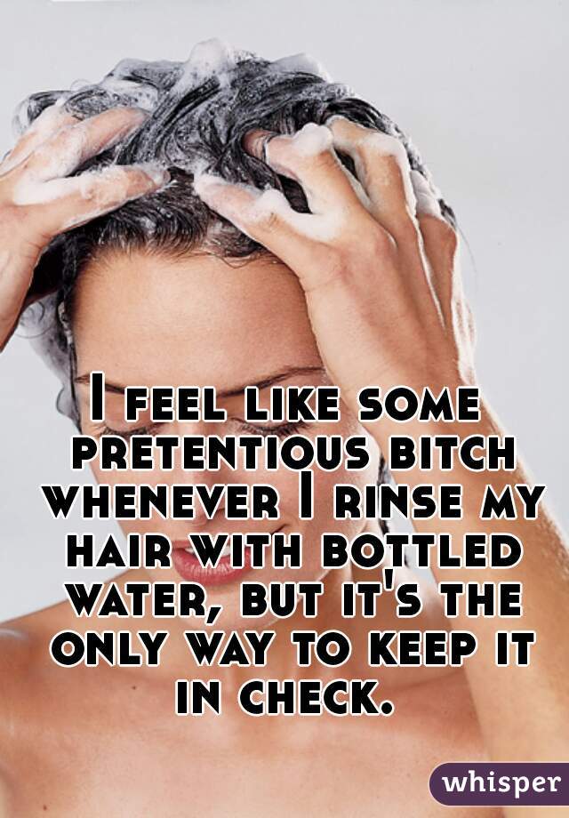 I feel like some pretentious bitch whenever I rinse my hair with bottled water, but it's the only way to keep it in check. 