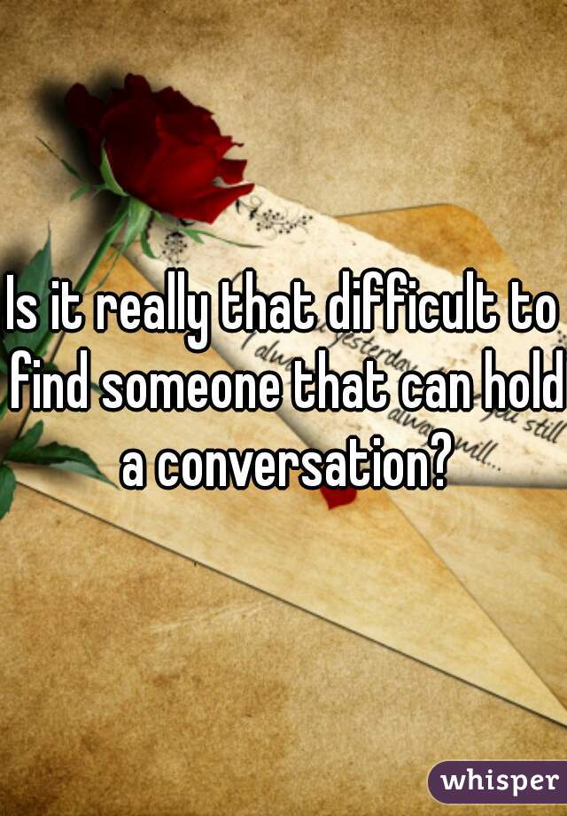 Is it really that difficult to find someone that can hold a conversation?