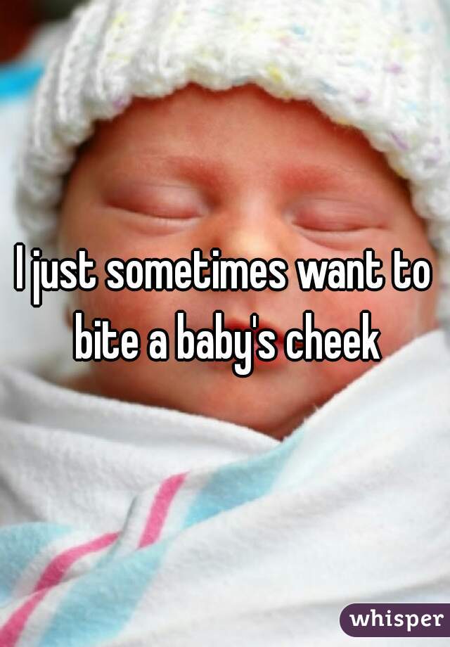 I just sometimes want to bite a baby's cheek