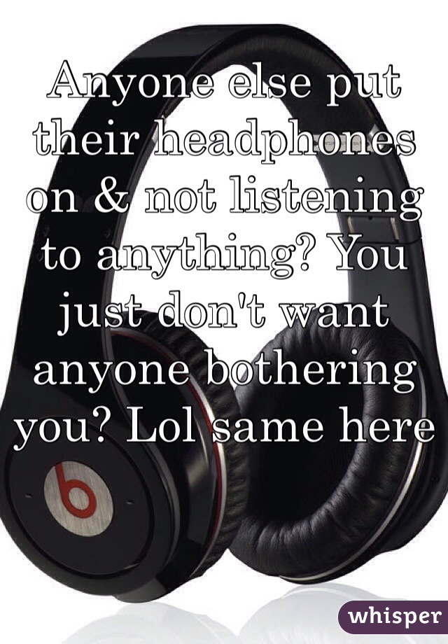 Anyone else put their headphones on & not listening to anything? You just don't want anyone bothering you? Lol same here