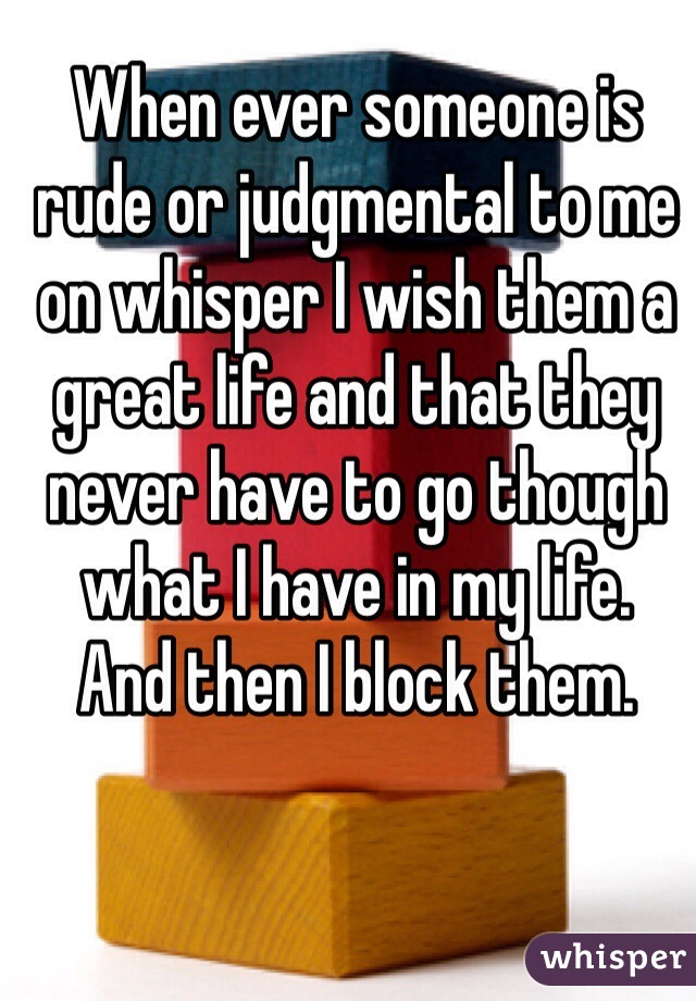 When ever someone is rude or judgmental to me on whisper I wish them a great life and that they never have to go though what I have in my life. 
And then I block them. 