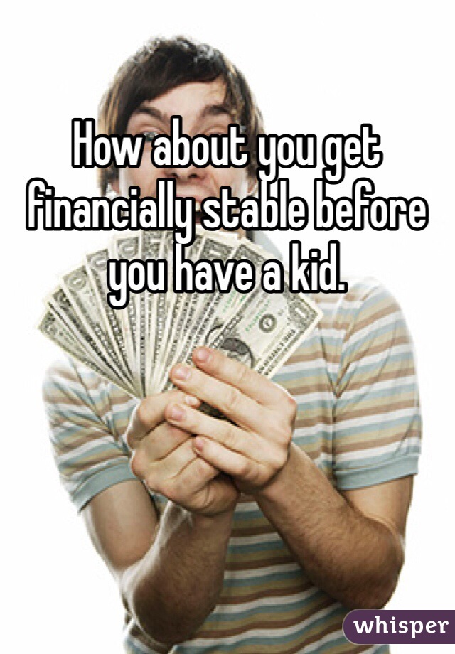How about you get financially stable before you have a kid. 