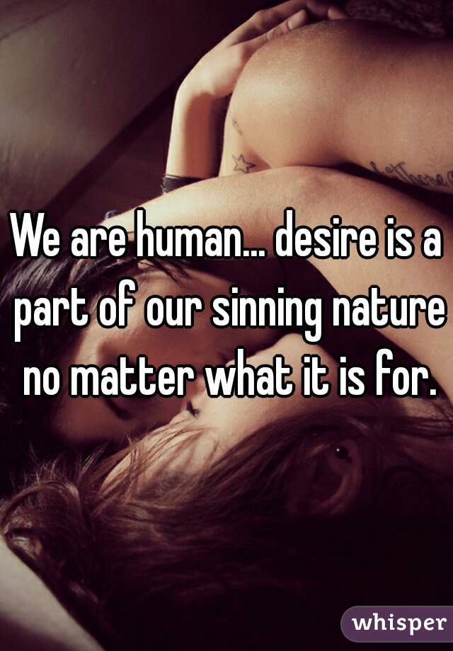 We are human... desire is a part of our sinning nature no matter what it is for.