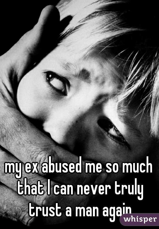 my ex abused me so much that I can never truly trust a man again