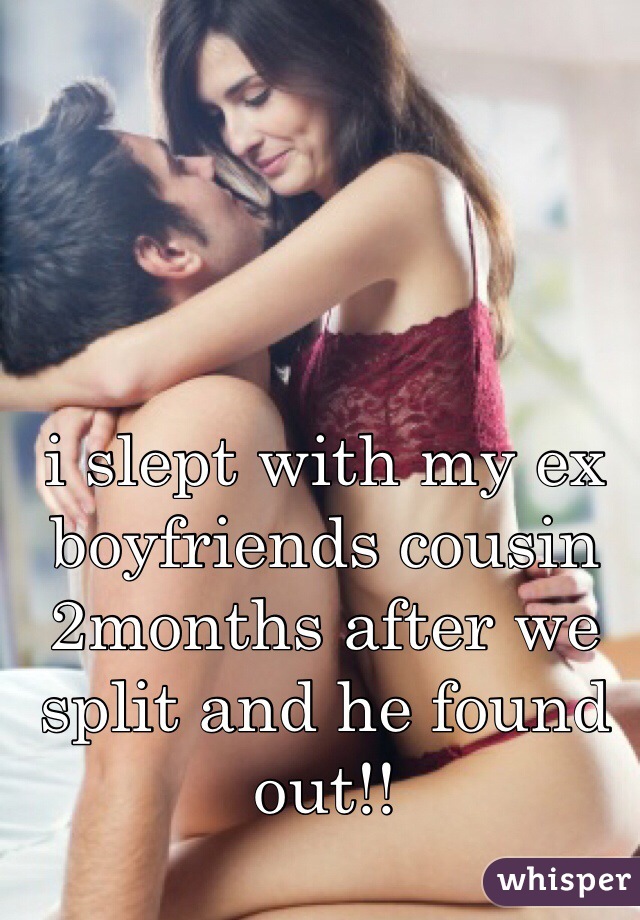 i slept with my ex boyfriends cousin 2months after we split and he found out!!