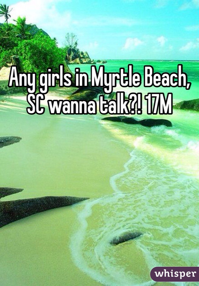 Any girls in Myrtle Beach, SC wanna talk?! 17M