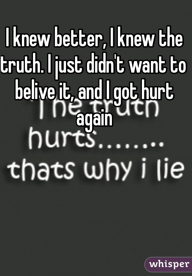 I knew better, I knew the truth. I just didn't want to belive it, and I got hurt again