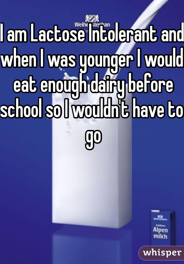 I am Lactose Intolerant and when I was younger I would eat enough dairy before school so I wouldn't have to go 