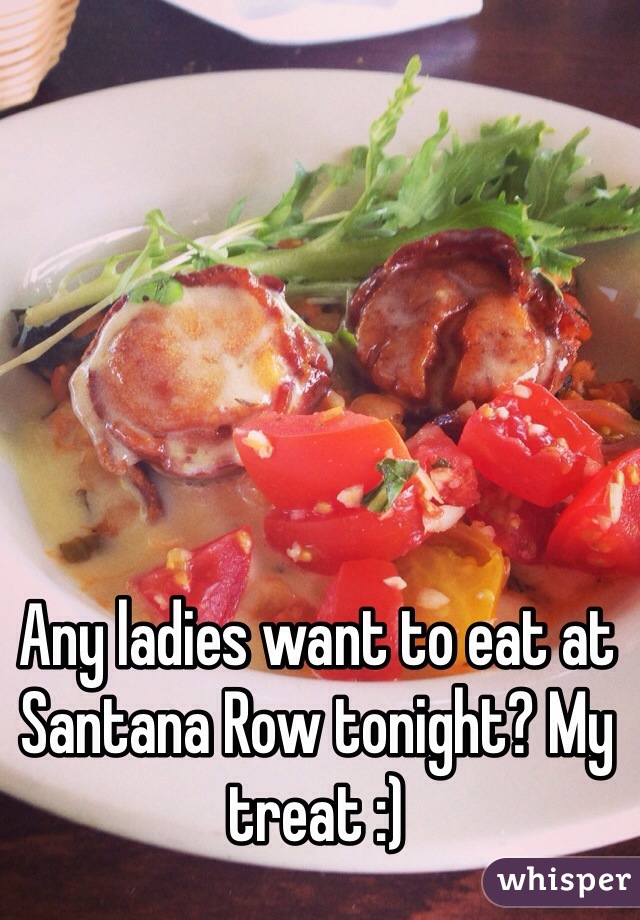 Any ladies want to eat at Santana Row tonight? My treat :)