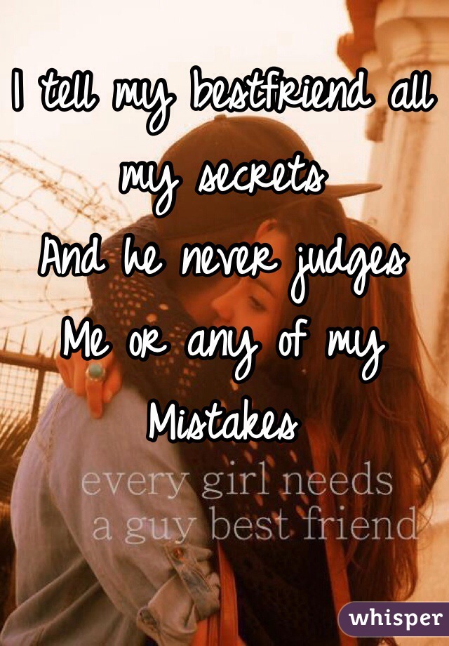 I tell my bestfriend all my secrets
And he never judges 
Me or any of my 
Mistakes